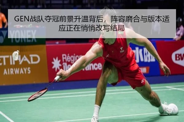 GEN战队夺冠前景升温背后，阵容磨合与版本适应正在悄悄改写结局
