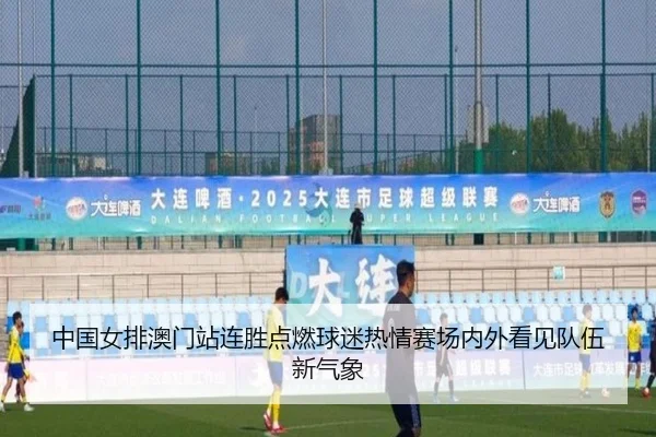 中国女排澳门站连胜点燃球迷热情赛场内外看见队伍新气象